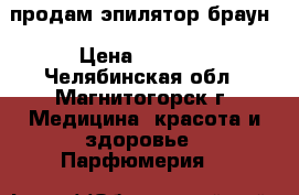 продам эпилятор браун › Цена ­ 1 000 - Челябинская обл., Магнитогорск г. Медицина, красота и здоровье » Парфюмерия   